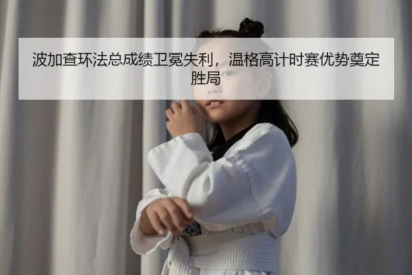 波加查环法总成绩卫冕失利，温格高计时赛优势奠定胜局