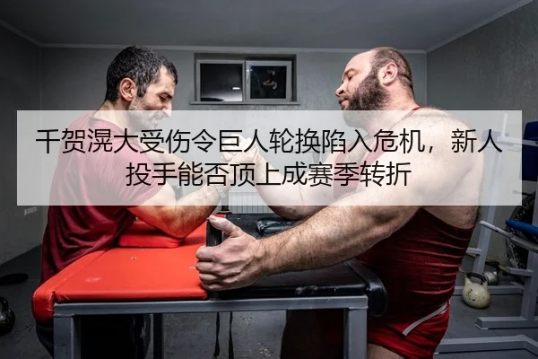 千贺滉大受伤令巨人轮换陷入危机，新人投手能否顶上成赛季转折